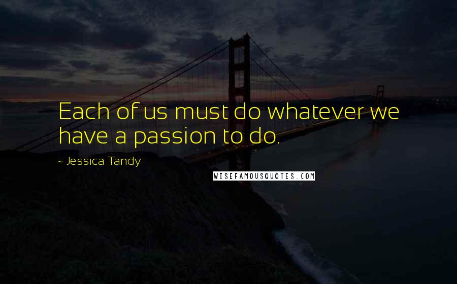 Jessica Tandy Quotes: Each of us must do whatever we have a passion to do.