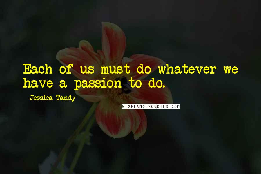 Jessica Tandy Quotes: Each of us must do whatever we have a passion to do.