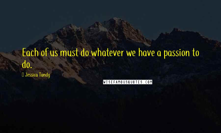 Jessica Tandy Quotes: Each of us must do whatever we have a passion to do.