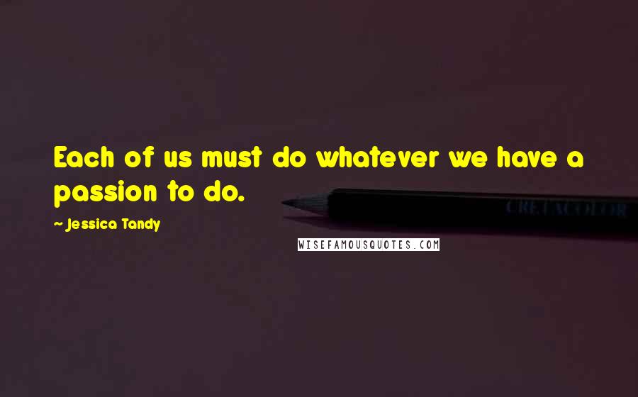 Jessica Tandy Quotes: Each of us must do whatever we have a passion to do.