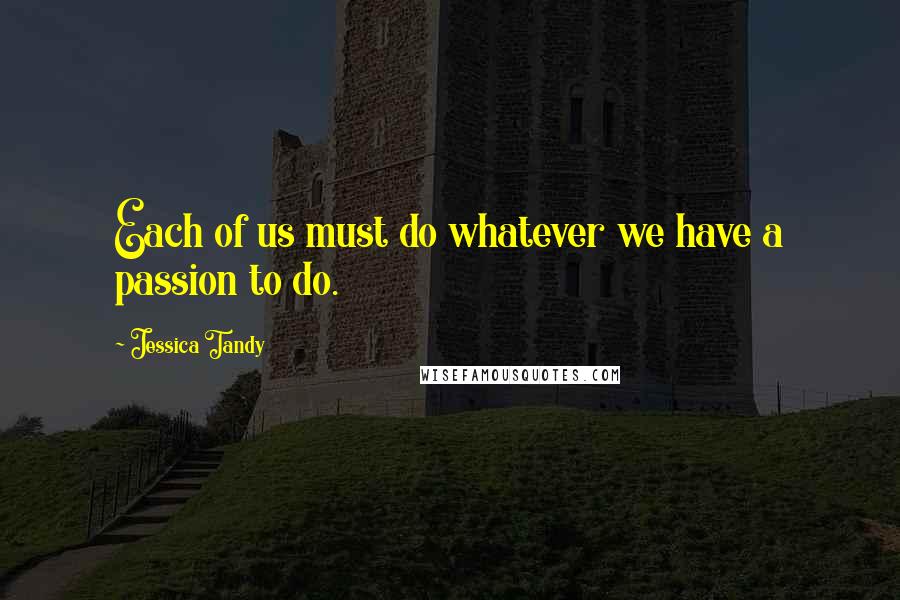Jessica Tandy Quotes: Each of us must do whatever we have a passion to do.