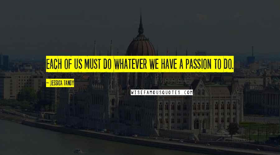 Jessica Tandy Quotes: Each of us must do whatever we have a passion to do.