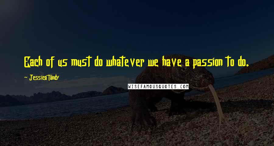 Jessica Tandy Quotes: Each of us must do whatever we have a passion to do.