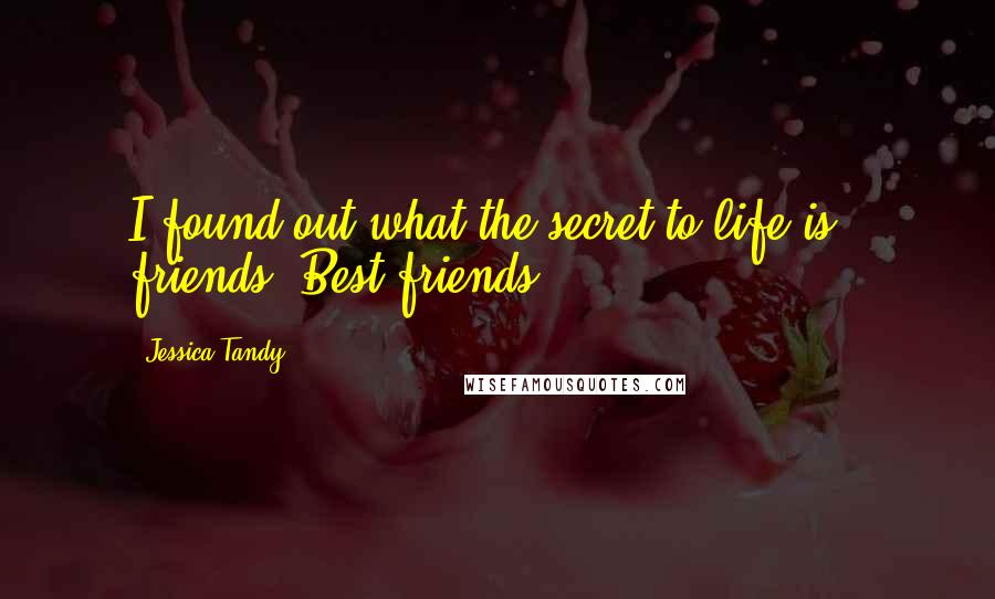 Jessica Tandy Quotes: I found out what the secret to life is - friends. Best friends.