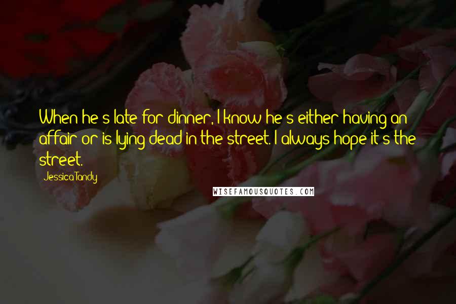 Jessica Tandy Quotes: When he's late for dinner, I know he's either having an affair or is lying dead in the street. I always hope it's the street.