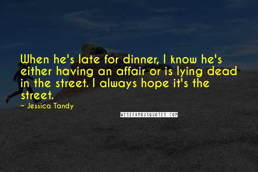 Jessica Tandy Quotes: When he's late for dinner, I know he's either having an affair or is lying dead in the street. I always hope it's the street.