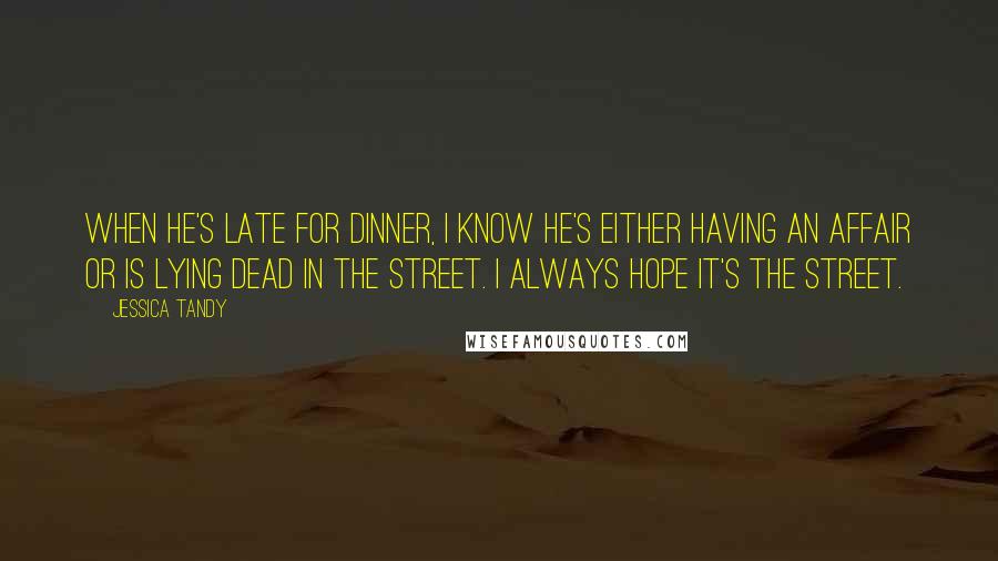 Jessica Tandy Quotes: When he's late for dinner, I know he's either having an affair or is lying dead in the street. I always hope it's the street.