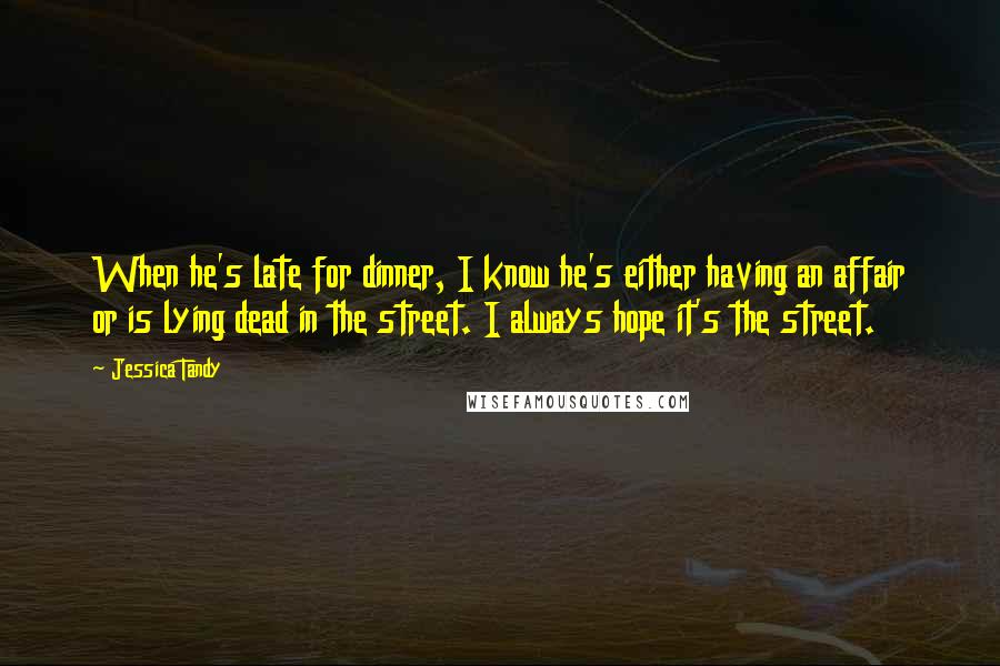 Jessica Tandy Quotes: When he's late for dinner, I know he's either having an affair or is lying dead in the street. I always hope it's the street.