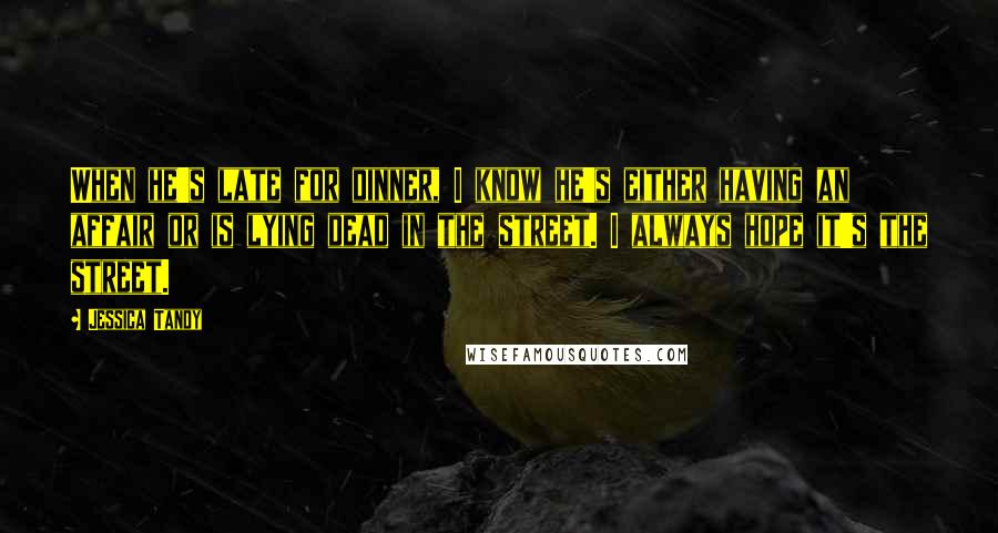 Jessica Tandy Quotes: When he's late for dinner, I know he's either having an affair or is lying dead in the street. I always hope it's the street.