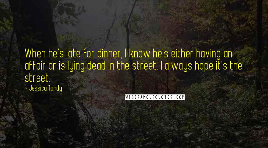 Jessica Tandy Quotes: When he's late for dinner, I know he's either having an affair or is lying dead in the street. I always hope it's the street.