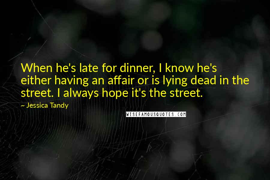 Jessica Tandy Quotes: When he's late for dinner, I know he's either having an affair or is lying dead in the street. I always hope it's the street.