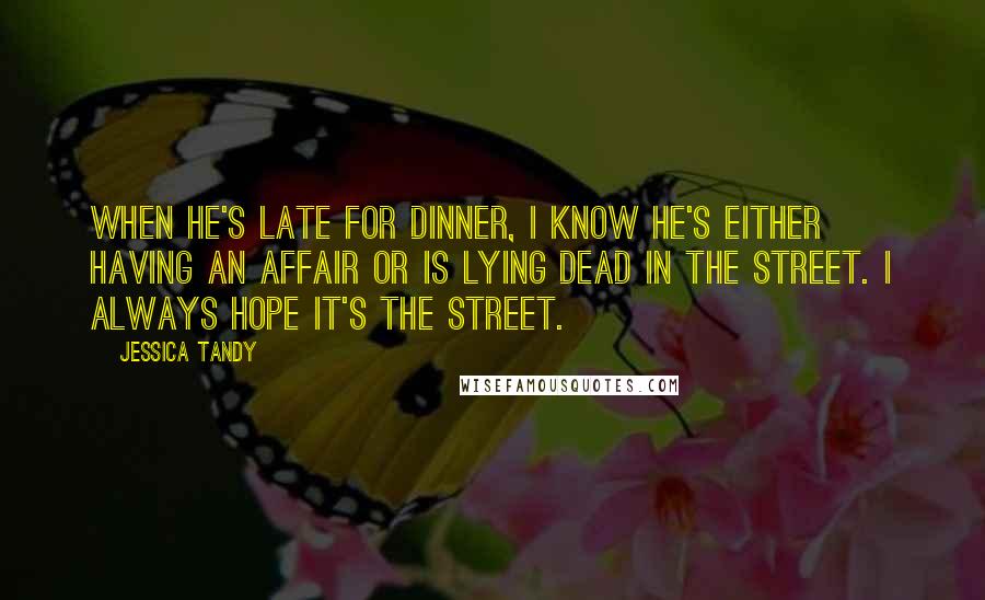 Jessica Tandy Quotes: When he's late for dinner, I know he's either having an affair or is lying dead in the street. I always hope it's the street.