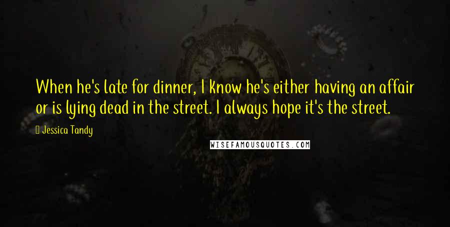 Jessica Tandy Quotes: When he's late for dinner, I know he's either having an affair or is lying dead in the street. I always hope it's the street.