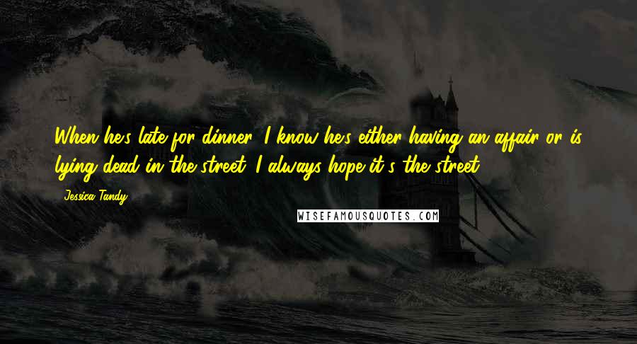 Jessica Tandy Quotes: When he's late for dinner, I know he's either having an affair or is lying dead in the street. I always hope it's the street.