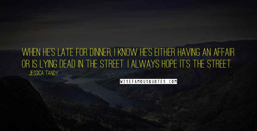 Jessica Tandy Quotes: When he's late for dinner, I know he's either having an affair or is lying dead in the street. I always hope it's the street.