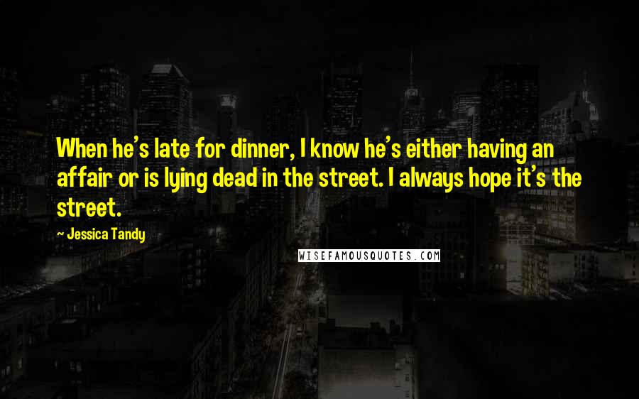 Jessica Tandy Quotes: When he's late for dinner, I know he's either having an affair or is lying dead in the street. I always hope it's the street.