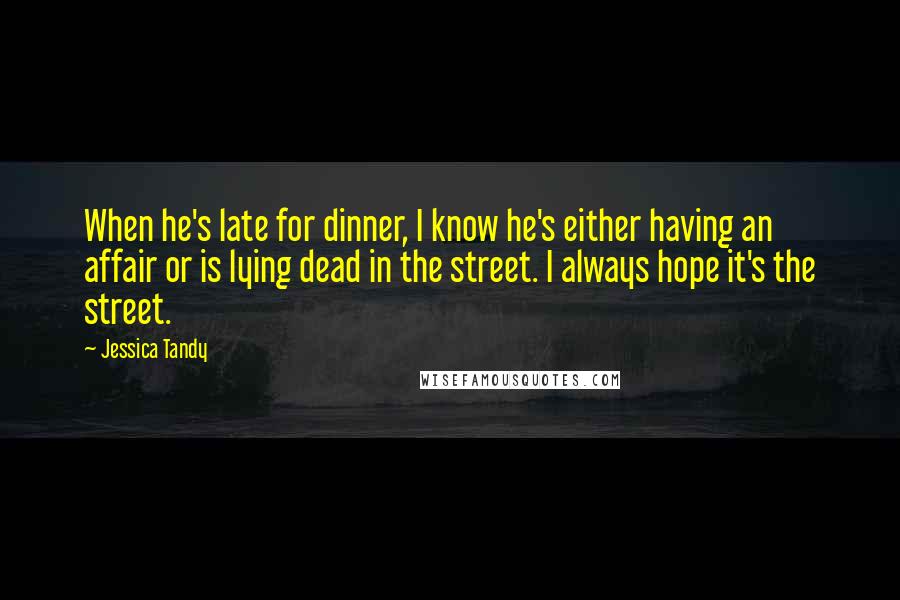 Jessica Tandy Quotes: When he's late for dinner, I know he's either having an affair or is lying dead in the street. I always hope it's the street.