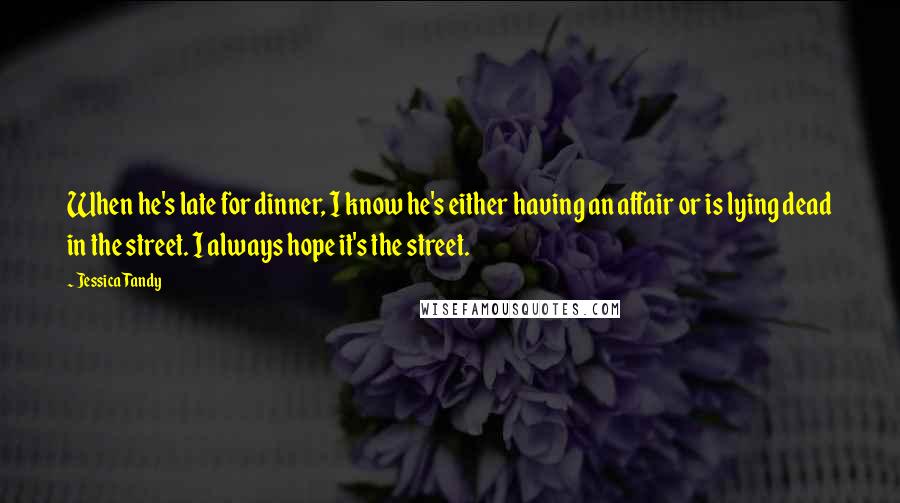 Jessica Tandy Quotes: When he's late for dinner, I know he's either having an affair or is lying dead in the street. I always hope it's the street.