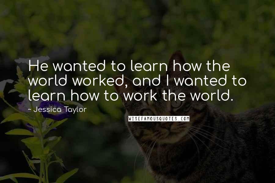 Jessica Taylor Quotes: He wanted to learn how the world worked, and I wanted to learn how to work the world.