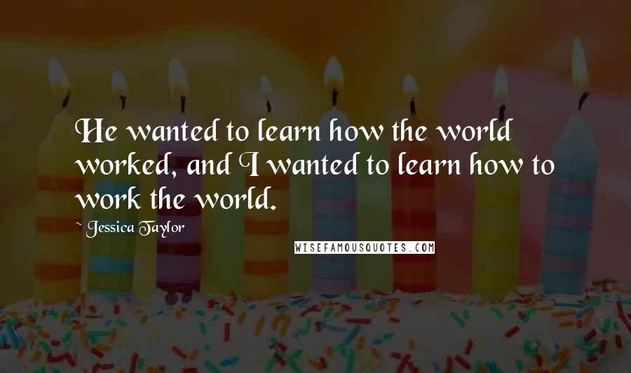 Jessica Taylor Quotes: He wanted to learn how the world worked, and I wanted to learn how to work the world.