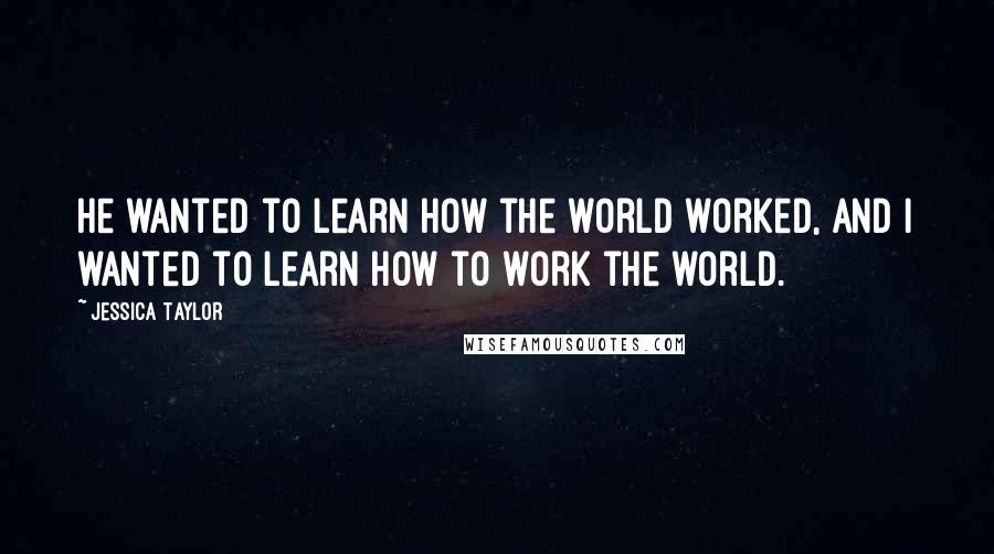 Jessica Taylor Quotes: He wanted to learn how the world worked, and I wanted to learn how to work the world.