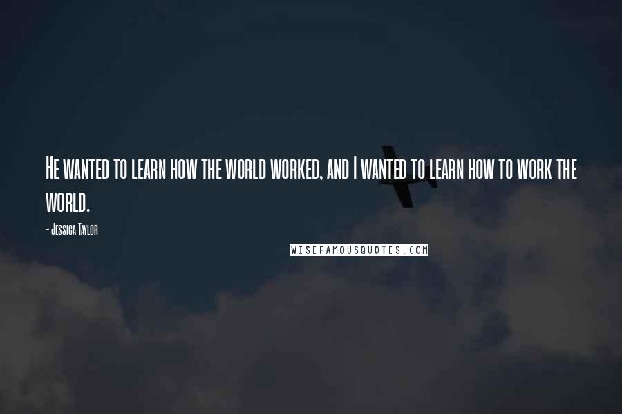 Jessica Taylor Quotes: He wanted to learn how the world worked, and I wanted to learn how to work the world.