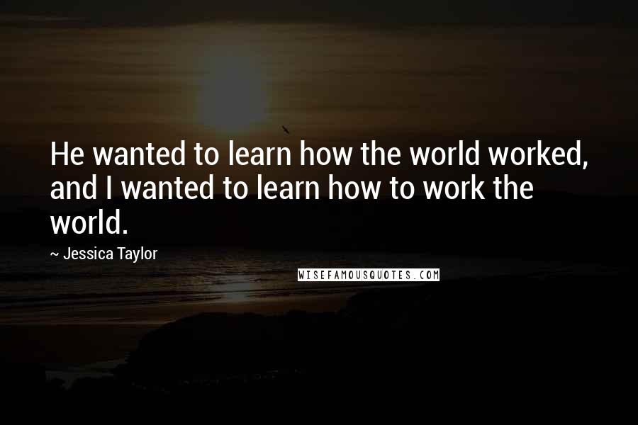 Jessica Taylor Quotes: He wanted to learn how the world worked, and I wanted to learn how to work the world.