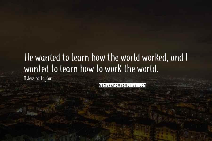 Jessica Taylor Quotes: He wanted to learn how the world worked, and I wanted to learn how to work the world.