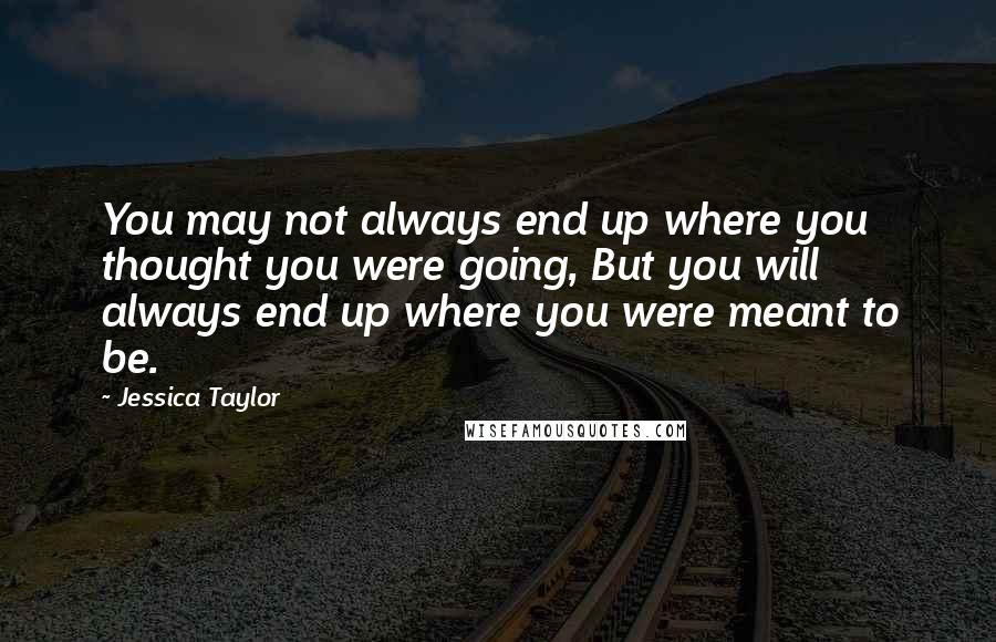Jessica Taylor Quotes: You may not always end up where you thought you were going, But you will always end up where you were meant to be.