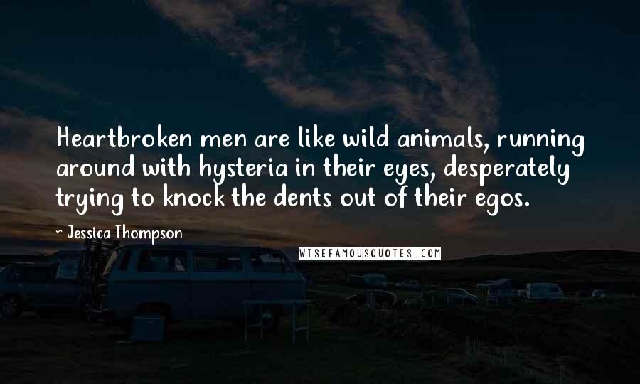 Jessica Thompson Quotes: Heartbroken men are like wild animals, running around with hysteria in their eyes, desperately trying to knock the dents out of their egos.