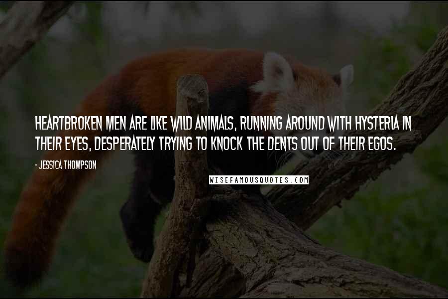 Jessica Thompson Quotes: Heartbroken men are like wild animals, running around with hysteria in their eyes, desperately trying to knock the dents out of their egos.