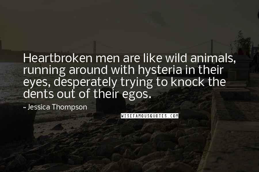 Jessica Thompson Quotes: Heartbroken men are like wild animals, running around with hysteria in their eyes, desperately trying to knock the dents out of their egos.