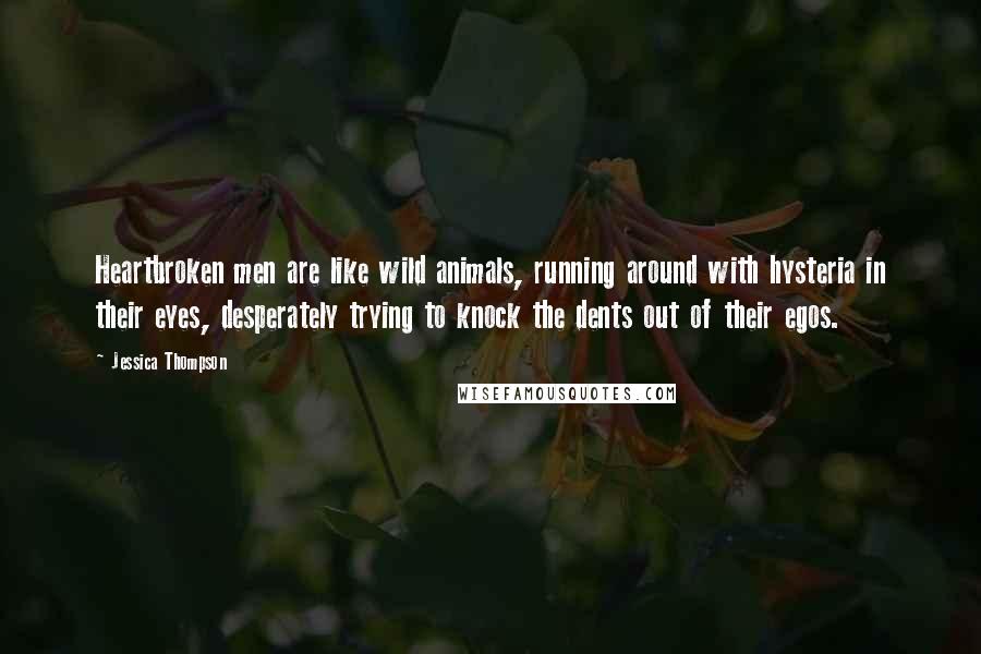 Jessica Thompson Quotes: Heartbroken men are like wild animals, running around with hysteria in their eyes, desperately trying to knock the dents out of their egos.