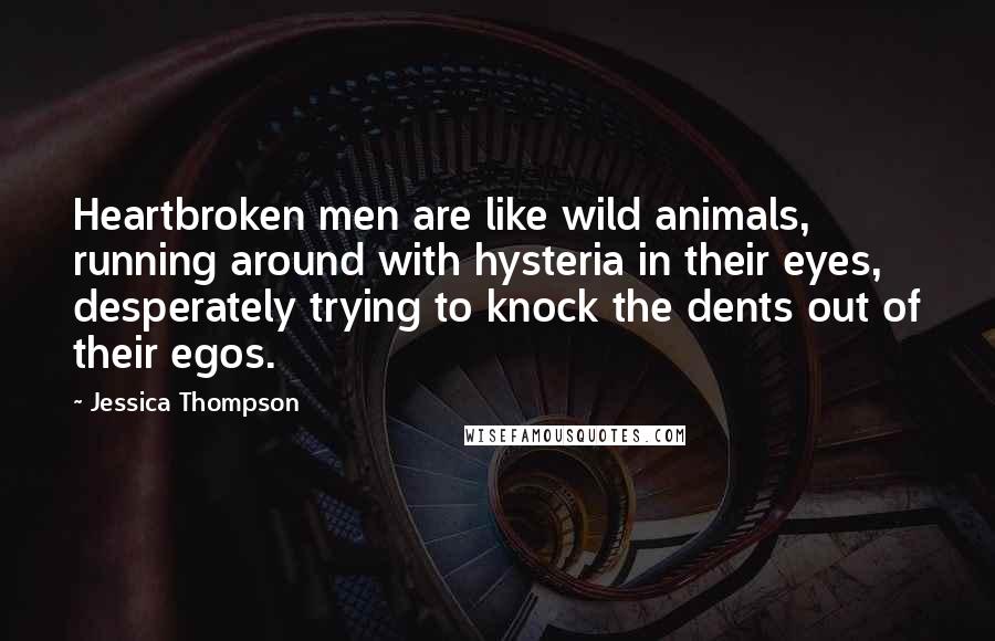 Jessica Thompson Quotes: Heartbroken men are like wild animals, running around with hysteria in their eyes, desperately trying to knock the dents out of their egos.