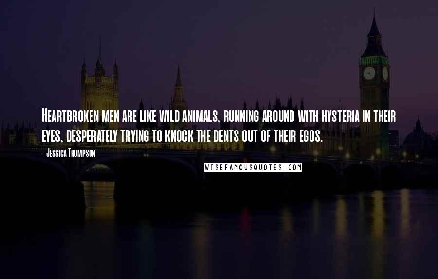 Jessica Thompson Quotes: Heartbroken men are like wild animals, running around with hysteria in their eyes, desperately trying to knock the dents out of their egos.