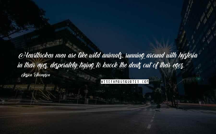 Jessica Thompson Quotes: Heartbroken men are like wild animals, running around with hysteria in their eyes, desperately trying to knock the dents out of their egos.