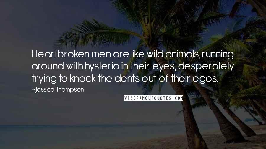 Jessica Thompson Quotes: Heartbroken men are like wild animals, running around with hysteria in their eyes, desperately trying to knock the dents out of their egos.