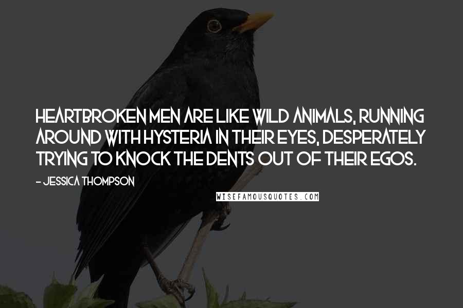 Jessica Thompson Quotes: Heartbroken men are like wild animals, running around with hysteria in their eyes, desperately trying to knock the dents out of their egos.