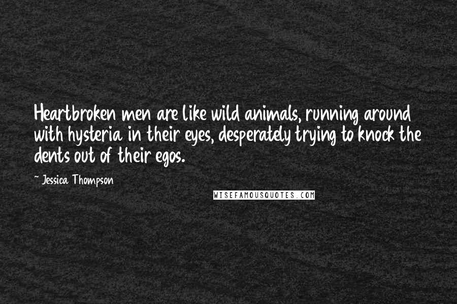 Jessica Thompson Quotes: Heartbroken men are like wild animals, running around with hysteria in their eyes, desperately trying to knock the dents out of their egos.