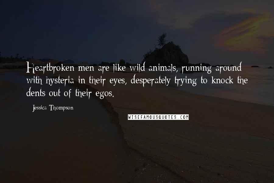 Jessica Thompson Quotes: Heartbroken men are like wild animals, running around with hysteria in their eyes, desperately trying to knock the dents out of their egos.