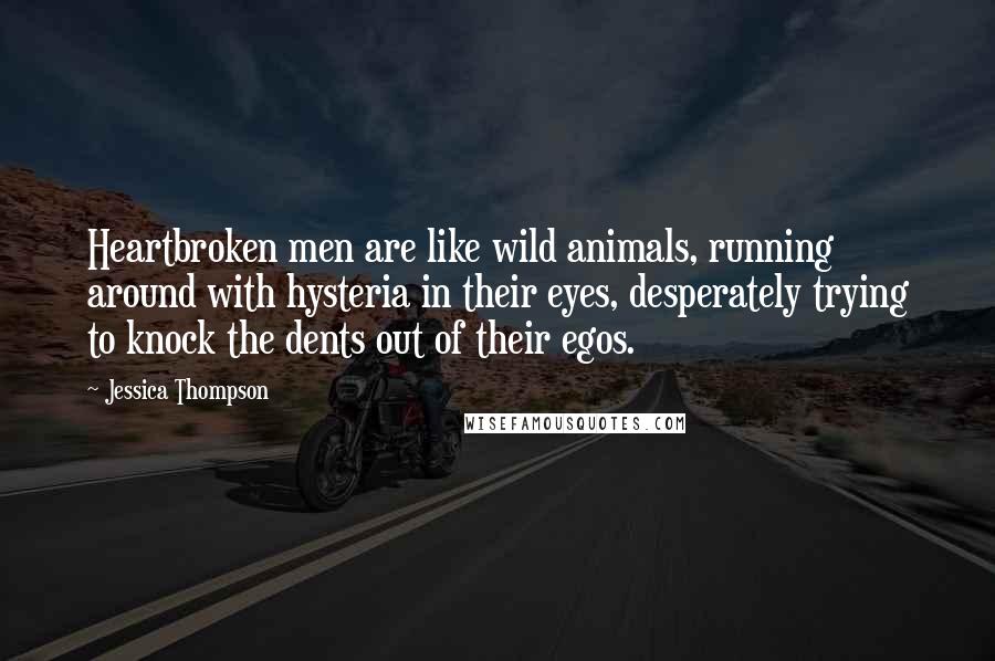 Jessica Thompson Quotes: Heartbroken men are like wild animals, running around with hysteria in their eyes, desperately trying to knock the dents out of their egos.