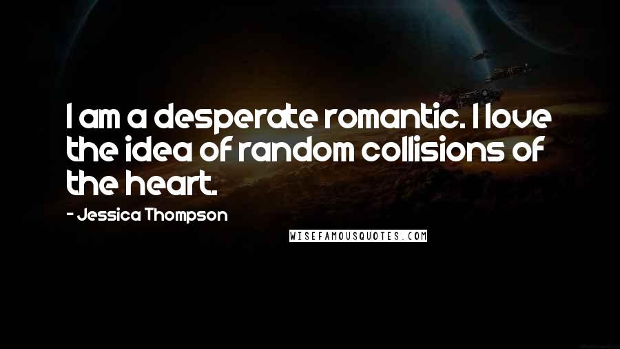 Jessica Thompson Quotes: I am a desperate romantic. I love the idea of random collisions of the heart.