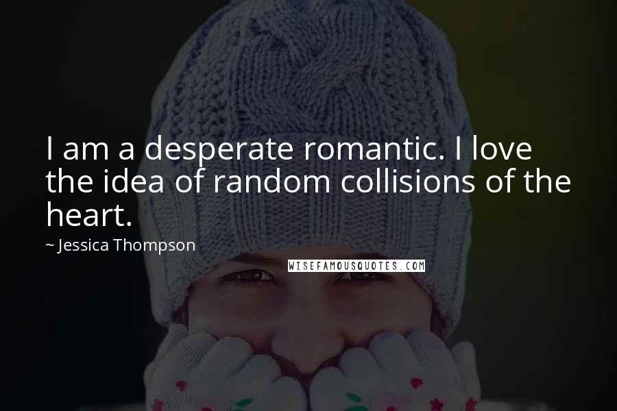 Jessica Thompson Quotes: I am a desperate romantic. I love the idea of random collisions of the heart.