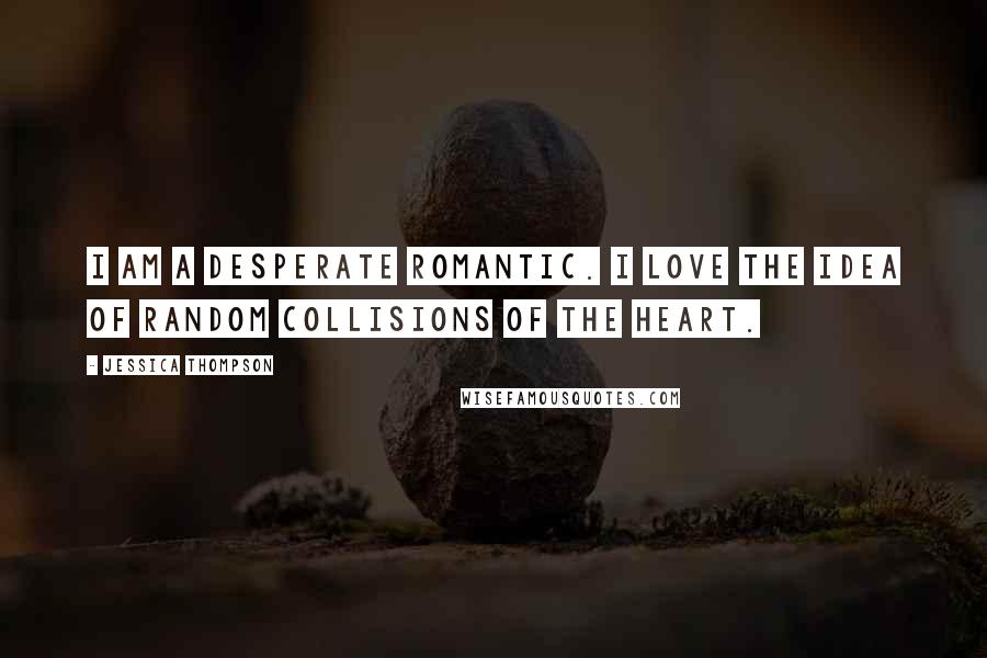 Jessica Thompson Quotes: I am a desperate romantic. I love the idea of random collisions of the heart.