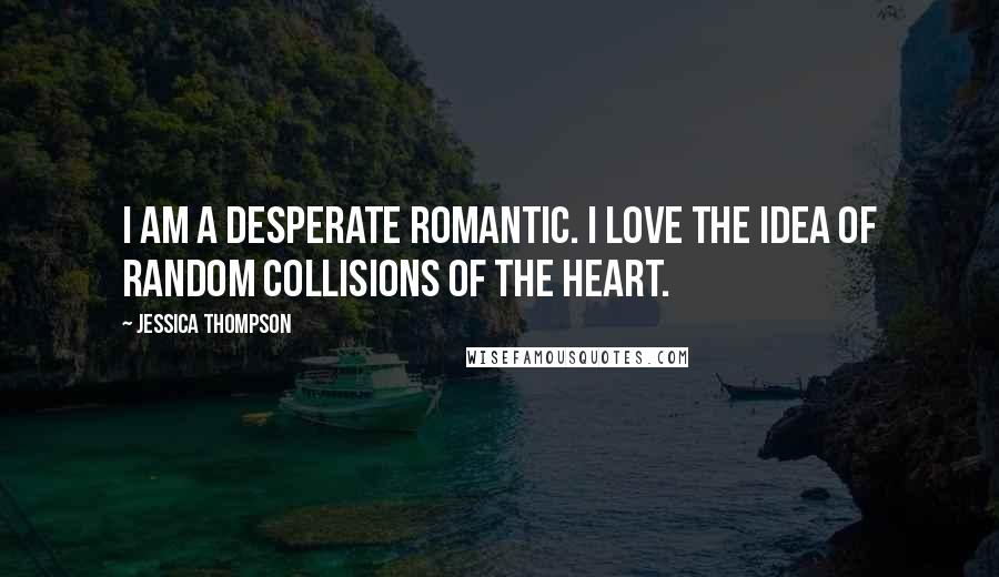 Jessica Thompson Quotes: I am a desperate romantic. I love the idea of random collisions of the heart.