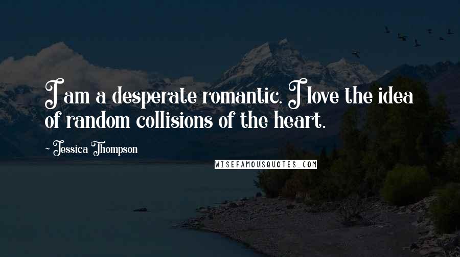 Jessica Thompson Quotes: I am a desperate romantic. I love the idea of random collisions of the heart.