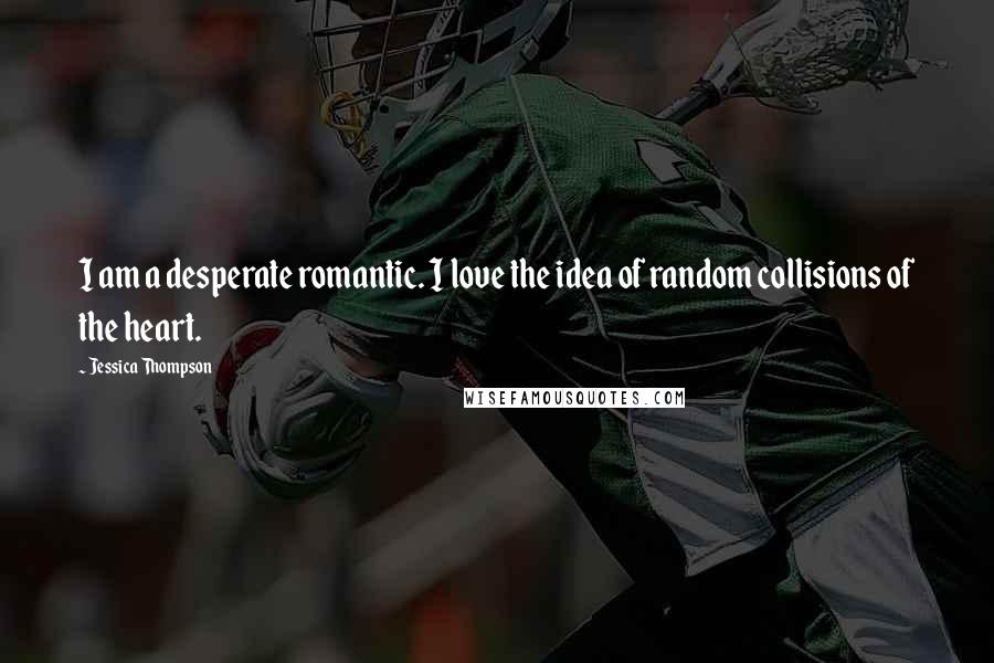 Jessica Thompson Quotes: I am a desperate romantic. I love the idea of random collisions of the heart.