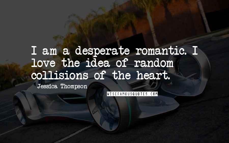 Jessica Thompson Quotes: I am a desperate romantic. I love the idea of random collisions of the heart.