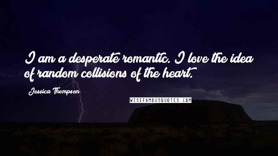 Jessica Thompson Quotes: I am a desperate romantic. I love the idea of random collisions of the heart.