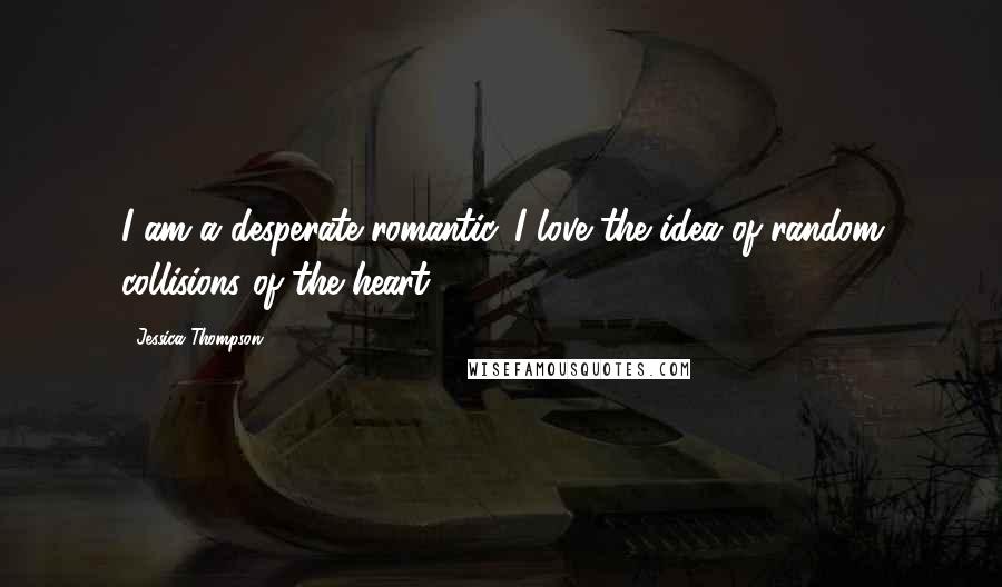 Jessica Thompson Quotes: I am a desperate romantic. I love the idea of random collisions of the heart.